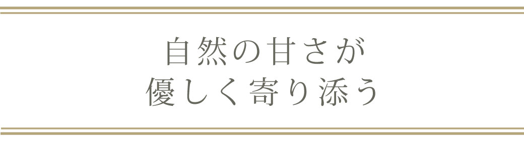 自然の甘さが優しく寄り添う